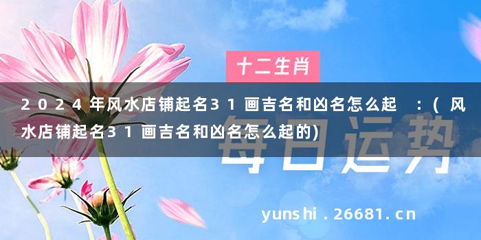 2024年风水店铺起名31画吉名和凶名怎么起 :(风水店铺起名31画吉名和凶名怎么起的)